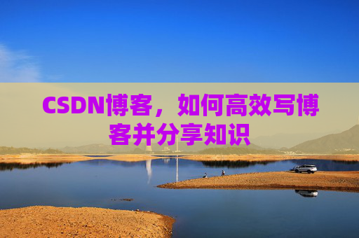CSDN博客，如何高效写博客并分享知识